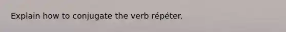 Explain how to conjugate the verb répéter.