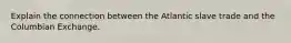Explain the connection between the Atlantic slave trade and the Columbian Exchange.