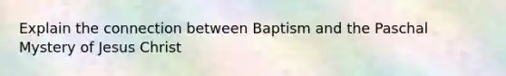 Explain the connection between Baptism and the Paschal Mystery of Jesus Christ