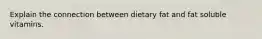 Explain the connection between dietary fat and fat soluble vitamins.