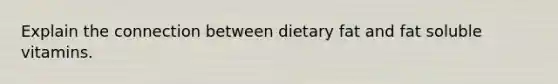 Explain the connection between dietary fat and fat soluble vitamins.