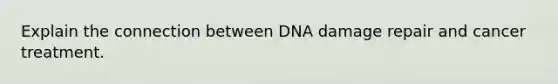 Explain the connection between DNA damage repair and cancer treatment.