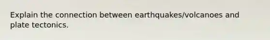 Explain the connection between earthquakes/volcanoes and plate tectonics.