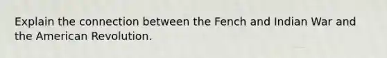 Explain the connection between the Fench and Indian War and the American Revolution.