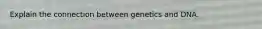 Explain the connection between genetics and DNA.