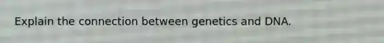 Explain the connection between genetics and DNA.