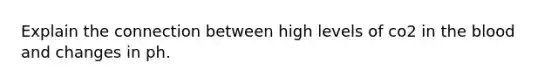 Explain the connection between high levels of co2 in the blood and changes in ph.