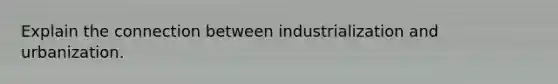 Explain the connection between industrialization and urbanization.