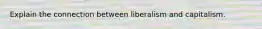 Explain the connection between liberalism and capitalism.