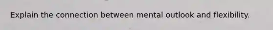 Explain the connection between mental outlook and flexibility.