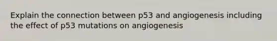 Explain the connection between p53 and angiogenesis including the effect of p53 mutations on angiogenesis