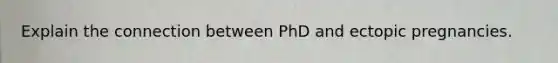 Explain the connection between PhD and ectopic pregnancies.