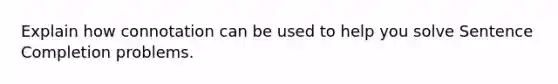 Explain how connotation can be used to help you solve Sentence Completion problems.