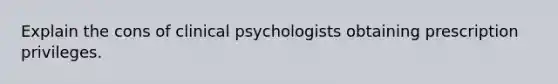 Explain the cons of clinical psychologists obtaining prescription privileges.