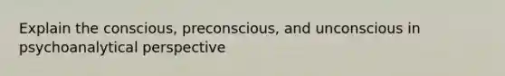 Explain the conscious, preconscious, and unconscious in psychoanalytical perspective