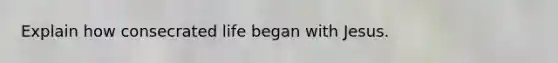 Explain how consecrated life began with Jesus.