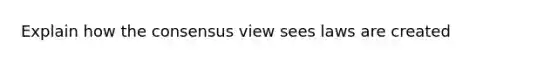 Explain how the consensus view sees laws are created