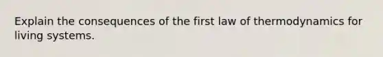 Explain the consequences of the first law of thermodynamics for living systems.