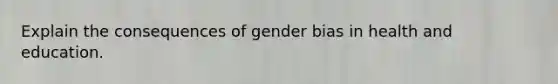 Explain the consequences of gender bias in health and education.