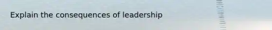 Explain the consequences of leadership