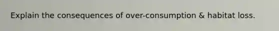 Explain the consequences of over-consumption & habitat loss.