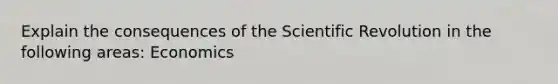 Explain the consequences of the Scientific Revolution in the following areas: Economics