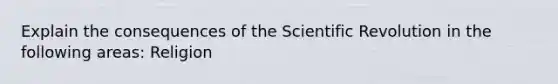 Explain the consequences of the Scientific Revolution in the following areas: Religion