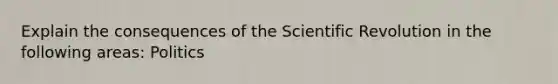 Explain the consequences of the Scientific Revolution in the following areas: Politics