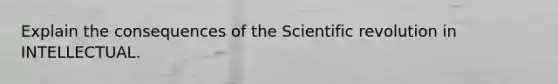 Explain the consequences of the Scientific revolution in INTELLECTUAL.