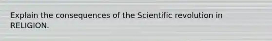 Explain the consequences of the Scientific revolution in RELIGION.