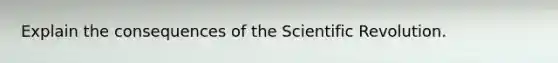 Explain the consequences of the Scientific Revolution.