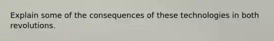 Explain some of the consequences of these technologies in both revolutions.