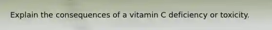 Explain the consequences of a vitamin C deficiency or toxicity.