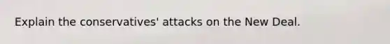 Explain the conservatives' attacks on the New Deal.