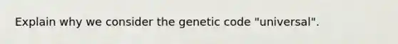 Explain why we consider the genetic code "universal".