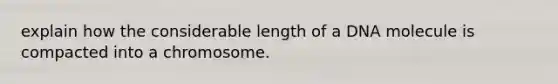 explain how the considerable length of a DNA molecule is compacted into a chromosome.