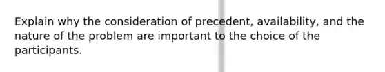 Explain why the consideration of precedent, availability, and the nature of the problem are important to the choice of the participants.