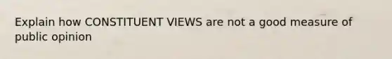 Explain how CONSTITUENT VIEWS are not a good measure of public opinion