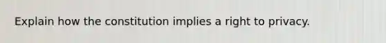 Explain how the constitution implies a right to privacy.