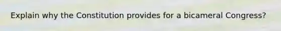 Explain why the Constitution provides for a bicameral Congress?
