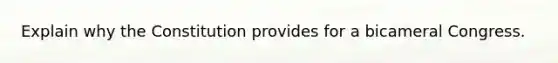 Explain why the Constitution provides for a bicameral Congress.