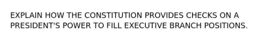 EXPLAIN HOW THE CONSTITUTION PROVIDES CHECKS ON A PRESIDENT'S POWER TO FILL EXECUTIVE BRANCH POSITIONS.