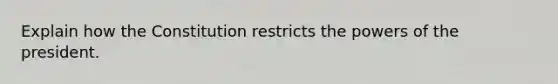 Explain how the Constitution restricts the powers of the president.