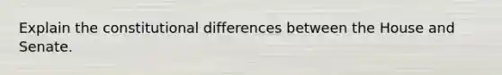 Explain the constitutional differences between the House and Senate.