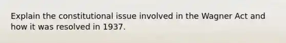 Explain the constitutional issue involved in the Wagner Act and how it was resolved in 1937.