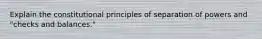 Explain the constitutional principles of separation of powers and "checks and balances."