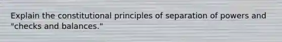 Explain the constitutional principles of separation of powers and "checks and balances."