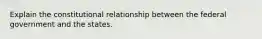 Explain the constitutional relationship between the federal government and the states.