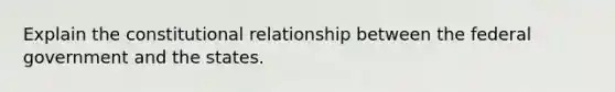 Explain the constitutional relationship between the federal government and the states.