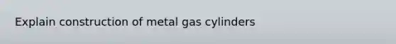 Explain construction of metal gas cylinders